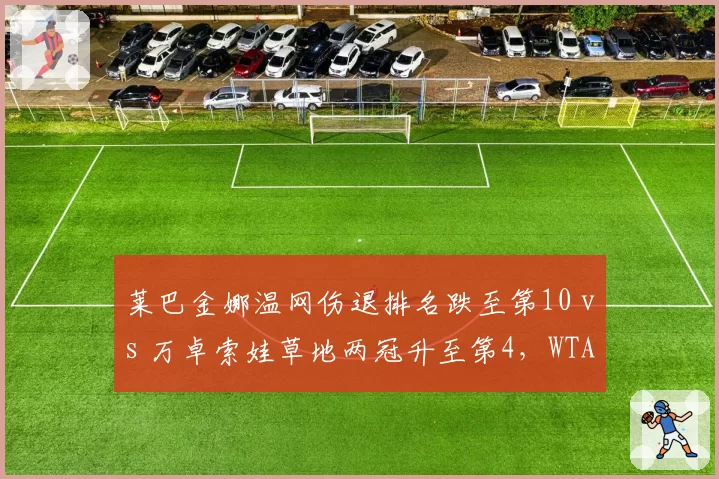 莱巴金娜温网伤退排名跌至第10 vs 万卓索娃草地两冠升至第4，WTA草地女王更替