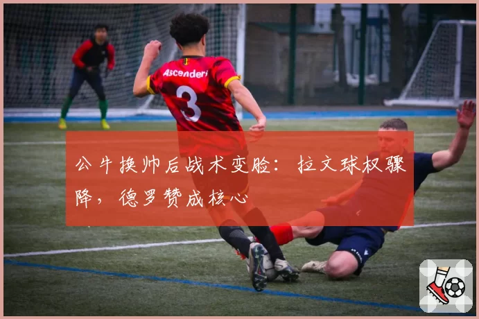 公牛换帅后战术变脸：拉文球权骤降，德罗赞成核心