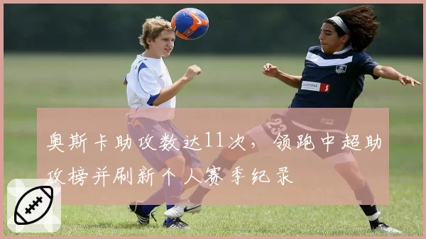奥斯卡助攻数达11次,领跑中超助攻榜并刷新个人赛季纪录