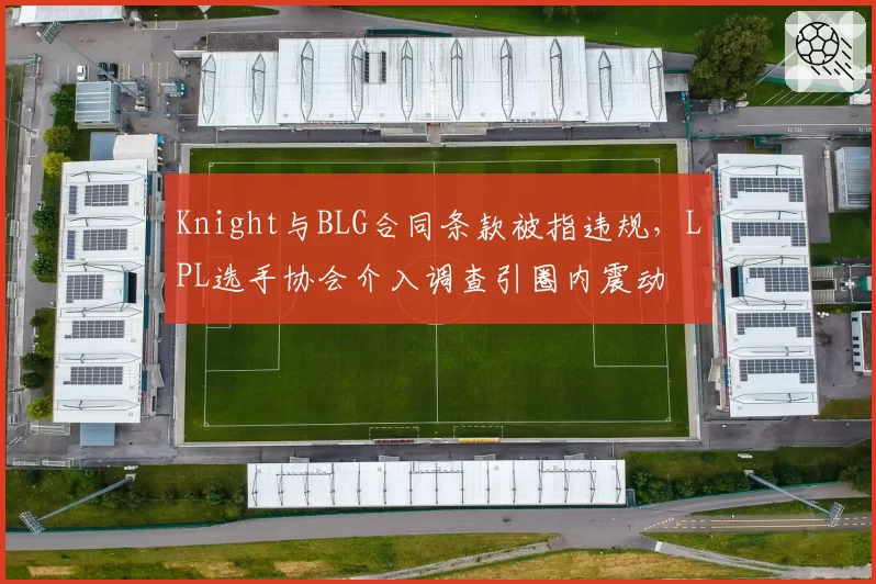 Knight与BLG合同条款被指违规，LPL选手协会介入调查引圈内震动