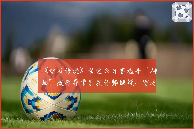 《炉石传说》黄金公开赛选手“神抽”概率异常引发作弊嫌疑，官方承诺将检测发牌算法