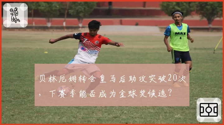 贝林厄姆转会皇马后助攻突破20次,下赛季能否成为金球奖候选?