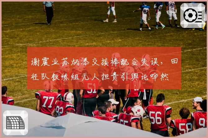谢震业苏炳添交接棒配合失误,田径队教练组无人担责引舆论哗然