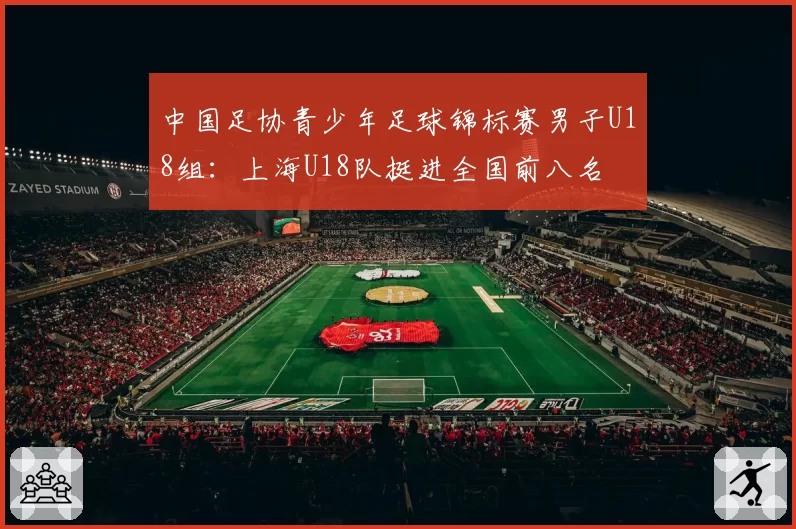 中国足协青少年足球锦标赛男子U18组：上海U18队挺进全国前八名