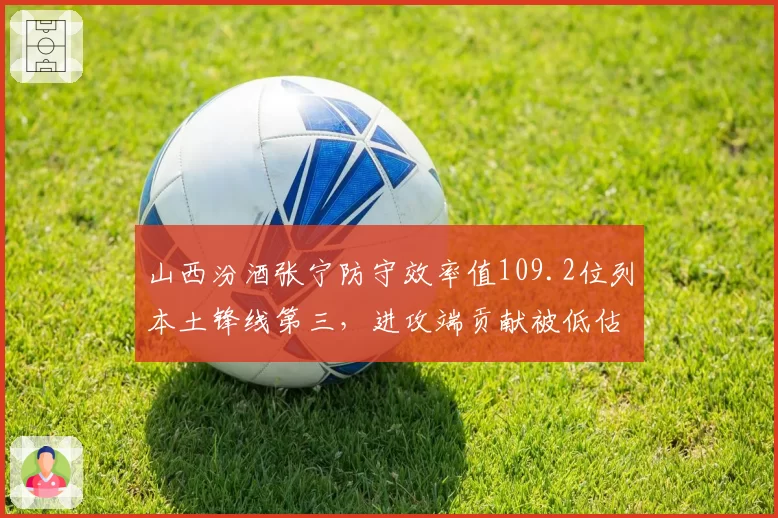 山西汾酒张宁防守效率值109.2位列本土锋线第三,进攻端贡献被低估