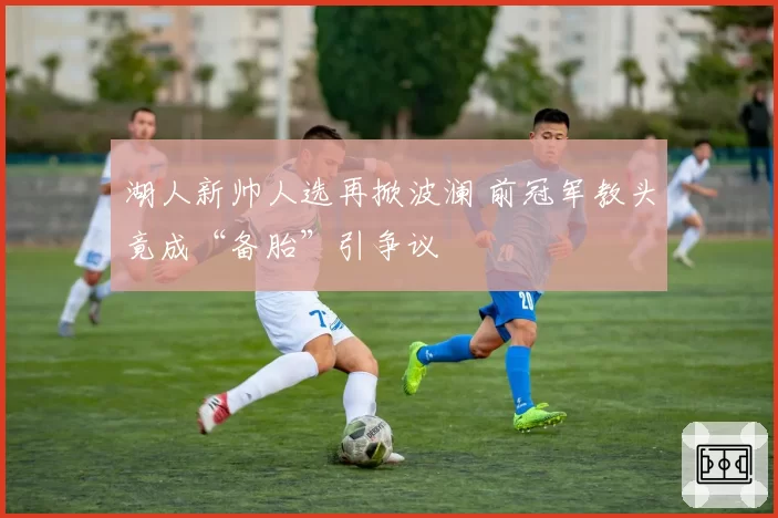 湖人新帅人选再掀波澜 前冠军教头竟成“备胎”引争议