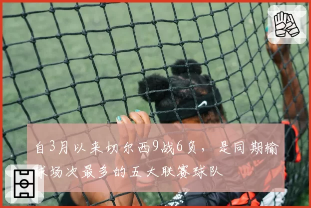 自3月以来切尔西9战6负，是同期输球场次最多的五大联赛球队
