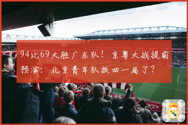 94比69大胜广东队！京粤大战提前预演：北京青年队扳回一局了？