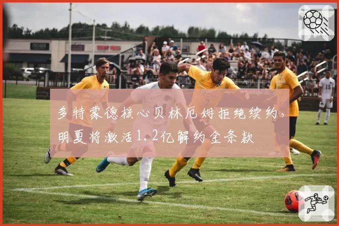 多特蒙德核心贝林厄姆拒绝续约，明夏将激活1.2亿解约金条款