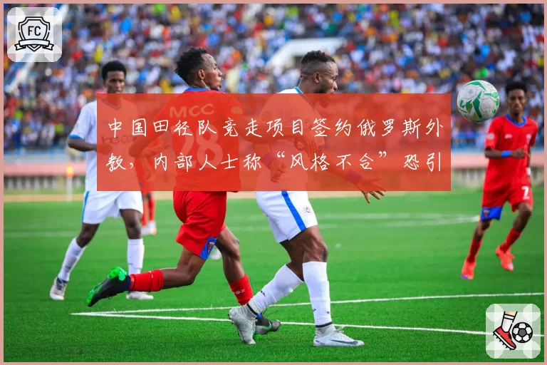 中国田径队竞走项目签约俄罗斯外教,内部人士称“风格不合”恐引矛盾