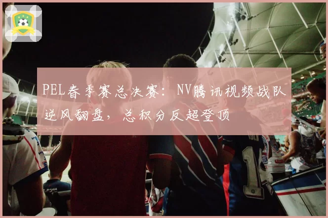 PEL春季赛总决赛:NV腾讯视频战队逆风翻盘,总积分反超登顶