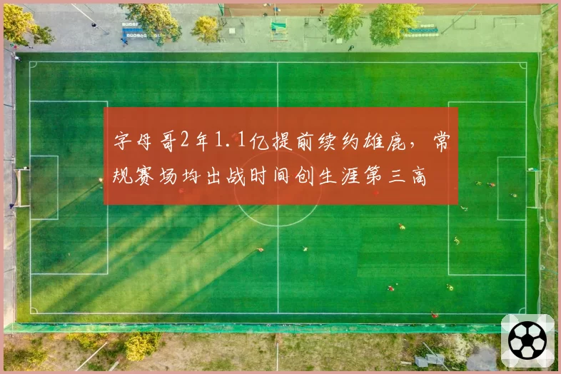 字母哥2年1.1亿提前续约雄鹿，常规赛场均出战时间创生涯第三高