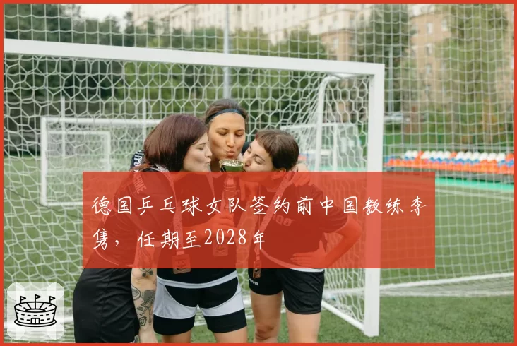 德国乒乓球女队签约前中国教练李隽,任期至2028年
