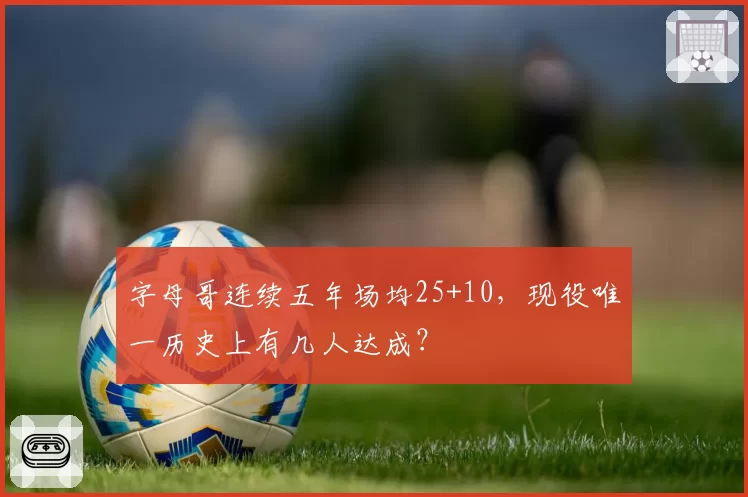 字母哥连续五年场均25+10,现役唯一历史上有几人达成?