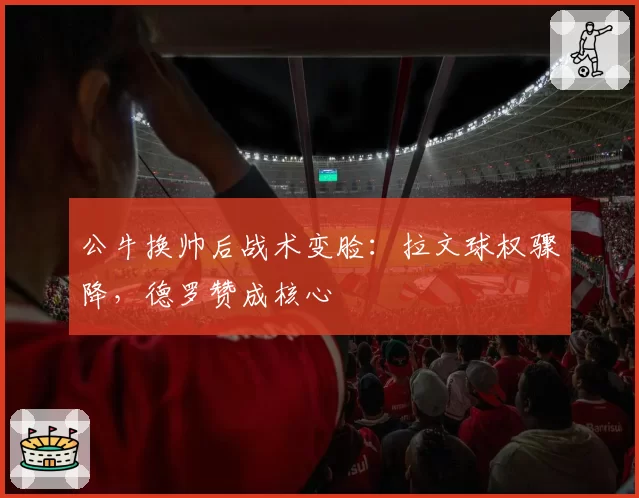 公牛换帅后战术变脸：拉文球权骤降，德罗赞成核心