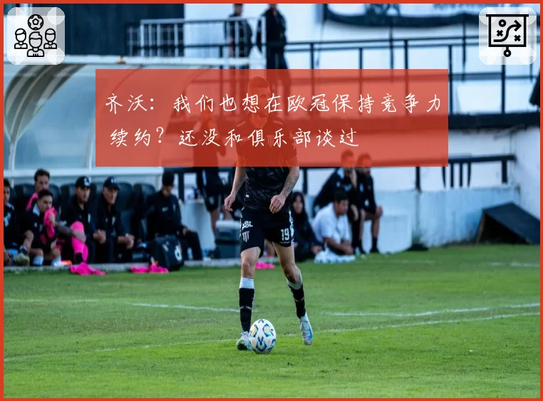 齐沃：我们也想在欧冠保持竞争力 续约？还没和俱乐部谈过