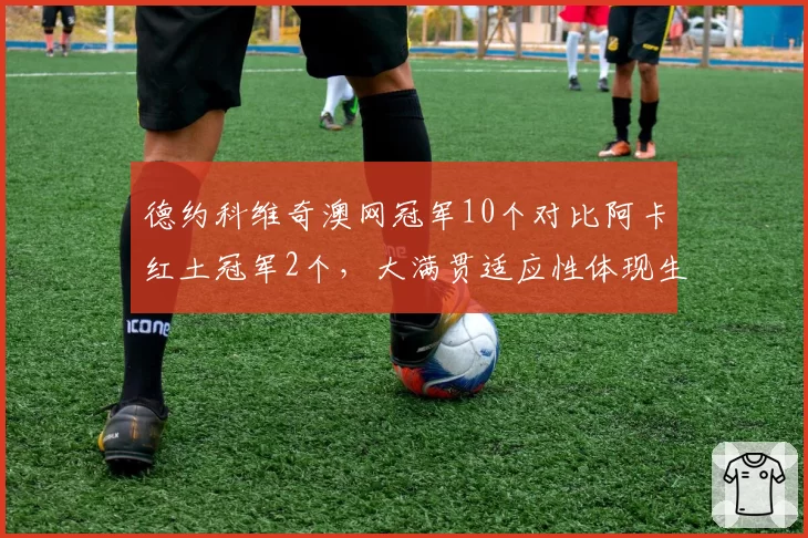 德约科维奇澳网冠军10个对比阿卡红土冠军2个，大满贯适应性体现生涯厚度