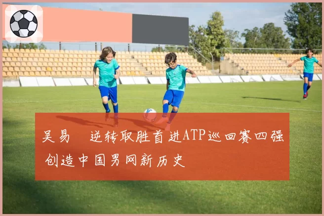 吴易昺逆转取胜首进ATP巡回赛四强 创造中国男网新历史