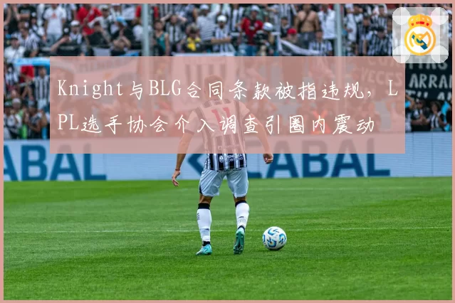 Knight与BLG合同条款被指违规,LPL选手协会介入调查引圈内震动